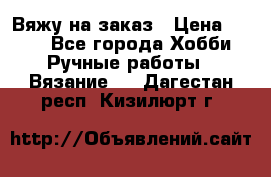 Вяжу на заказ › Цена ­ 800 - Все города Хобби. Ручные работы » Вязание   . Дагестан респ.,Кизилюрт г.